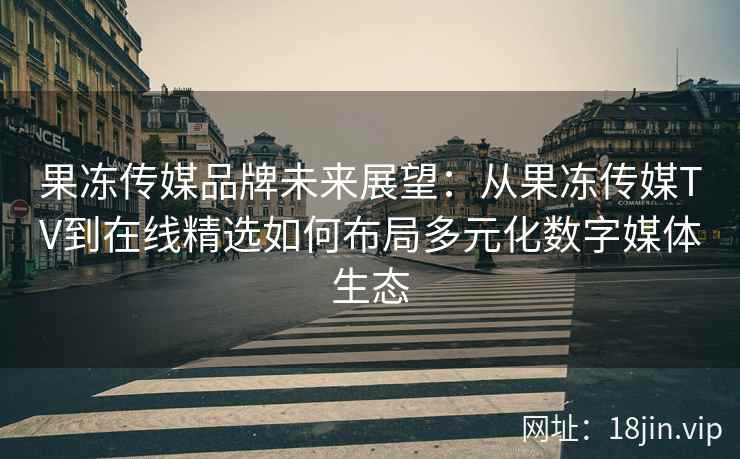 果冻传媒品牌未来展望：从果冻传媒TV到在线精选如何布局多元化数字媒体生态