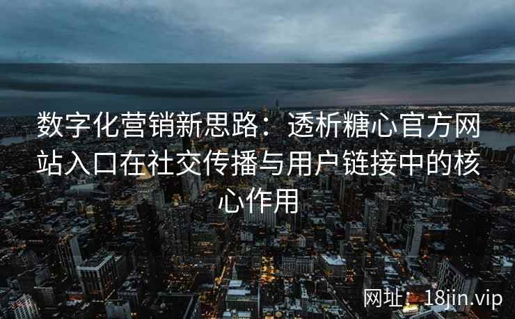 数字化营销新思路：透析糖心官方网站入口在社交传播与用户链接中的核心作用