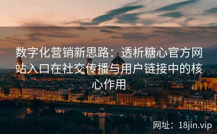 数字化营销新思路：透析糖心官方网站入口在社交传播与用户链接中的核心作用
