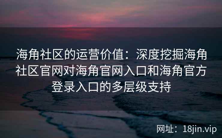 海角社区的运营价值：深度挖掘海角社区官网对海角官网入口和海角官方登录入口的多层级支持