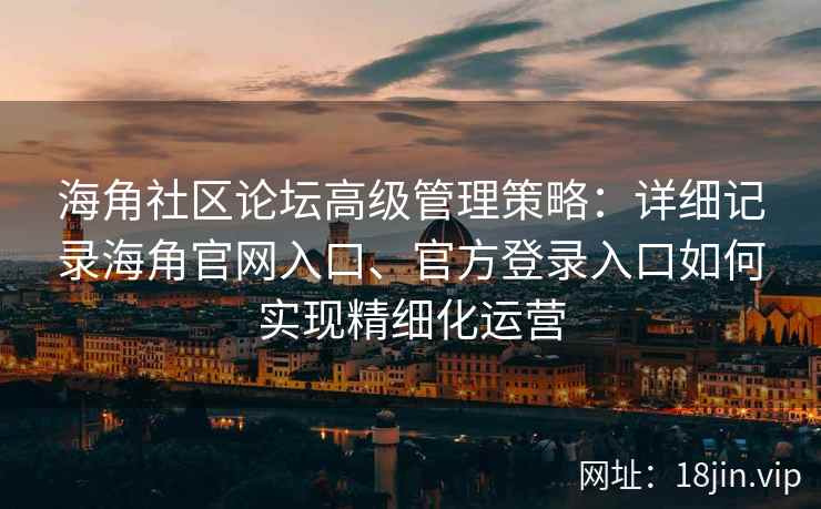 海角社区论坛高级管理策略：详细记录海角官网入口、官方登录入口如何实现精细化运营