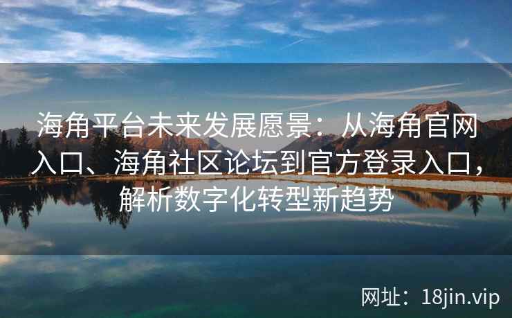 海角平台未来发展愿景：从海角官网入口、海角社区论坛到官方登录入口，解析数字化转型新趋势