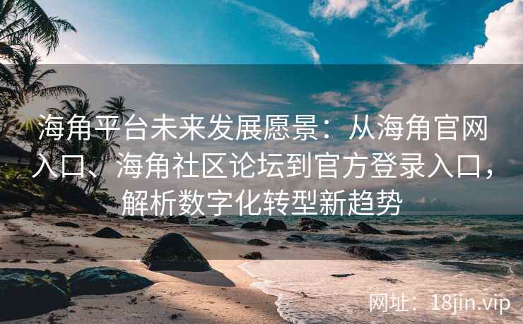 海角平台未来发展愿景：从海角官网入口、海角社区论坛到官方登录入口，解析数字化转型新趋势