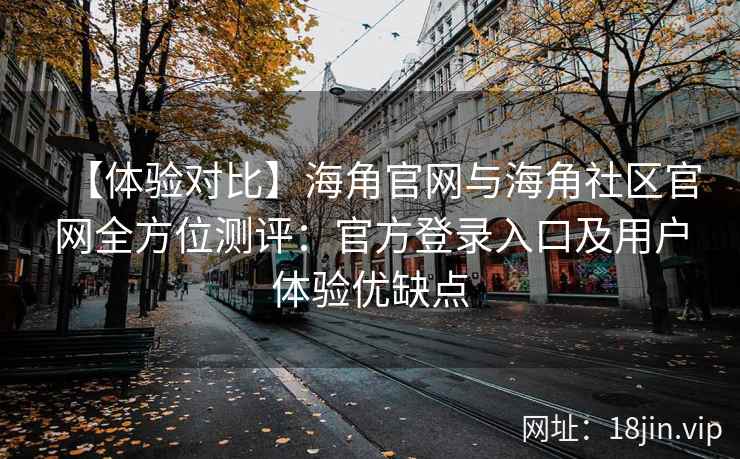 【体验对比】海角官网与海角社区官网全方位测评：官方登录入口及用户体验优缺点