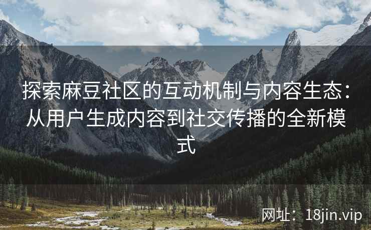 探索麻豆社区的互动机制与内容生态：从用户生成内容到社交传播的全新模式