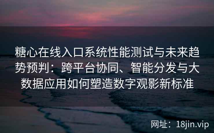 糖心在线入口系统性能测试与未来趋势预判：跨平台协同、智能分发与大数据应用如何塑造数字观影新标准