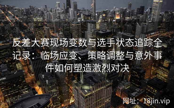 反差大赛现场变数与选手状态追踪全记录：临场应变、策略调整与意外事件如何塑造激烈对决