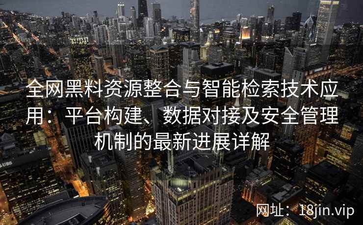 全网黑料资源整合与智能检索技术应用：平台构建、数据对接及安全管理机制的最新进展详解
