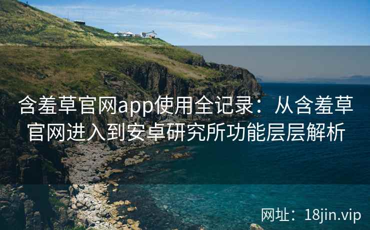 含羞草官网app使用全记录：从含羞草官网进入到安卓研究所功能层层解析