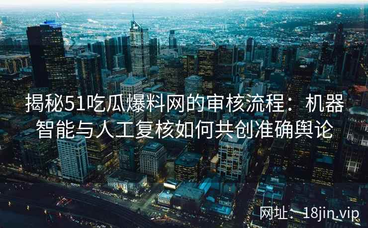 揭秘51吃瓜爆料网的审核流程：机器智能与人工复核如何共创准确舆论
