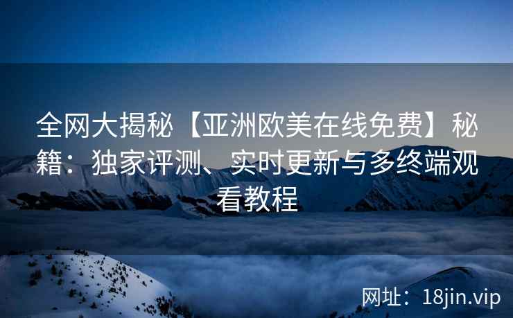 全网大揭秘【亚洲欧美在线免费】秘籍：独家评测、实时更新与多终端观看教程