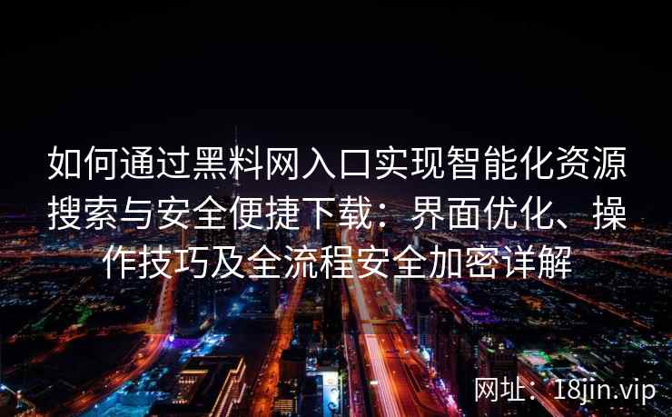 如何通过黑料网入口实现智能化资源搜索与安全便捷下载：界面优化、操作技巧及全流程安全加密详解