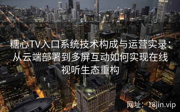 糖心TV入口系统技术构成与运营实录：从云端部署到多屏互动如何实现在线视听生态重构