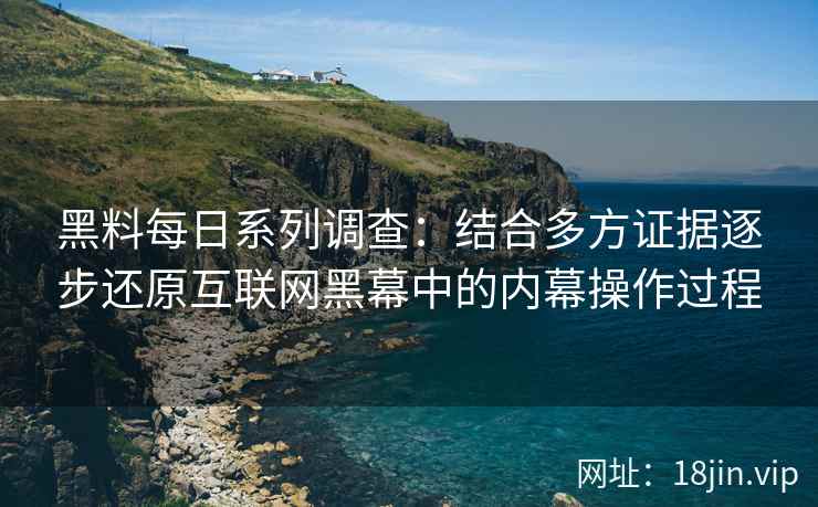 黑料每日系列调查:结合多方证据逐步还原互联网黑幕中的内幕操作过程