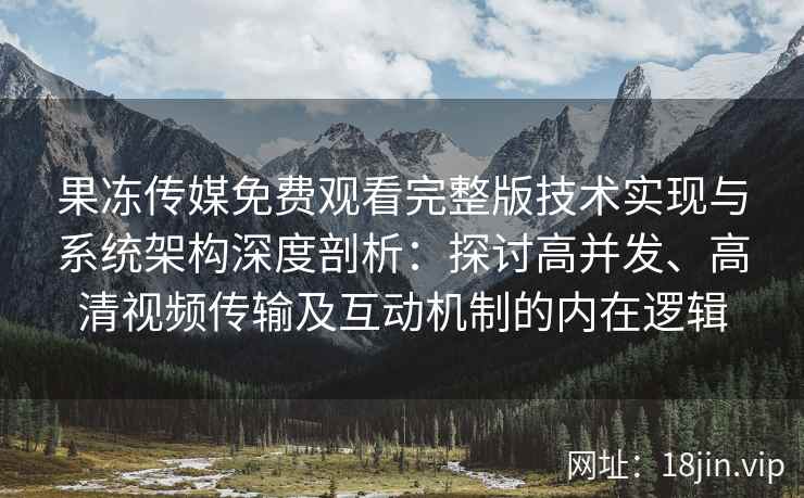果冻传媒免费观看完整版技术实现与系统架构深度剖析：探讨高并发、高清视频传输及互动机制的内在逻辑