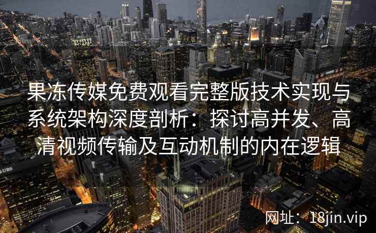 果冻传媒免费观看完整版技术实现与系统架构深度剖析:探讨高并发、高清视频传输及互动机制的内在逻辑