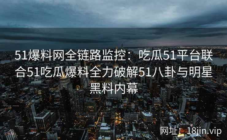 51爆料网全链路监控:吃瓜51平台联合51吃瓜爆料全力破解51八卦与明星黑料内幕