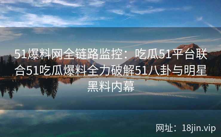 51爆料网全链路监控：吃瓜51平台联合51吃瓜爆料全力破解51八卦与明星黑料内幕