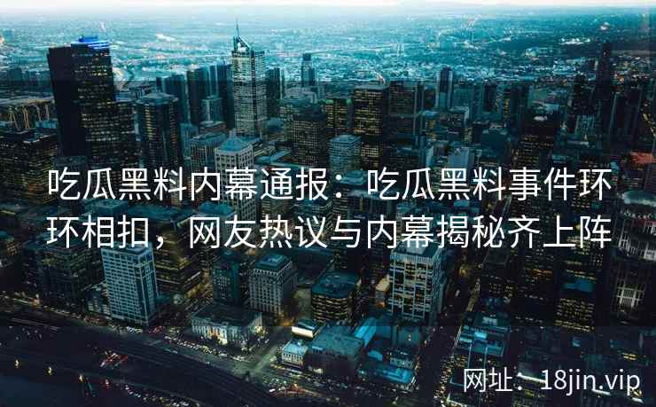 吃瓜黑料内幕通报:吃瓜黑料事件环环相扣,网友热议与内幕揭秘齐上阵