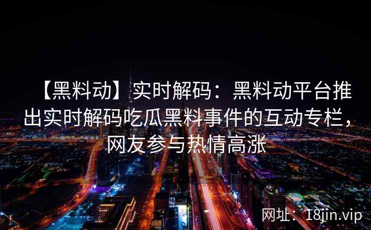 【黑料动】实时解码：黑料动平台推出实时解码吃瓜黑料事件的互动专栏，网友参与热情高涨