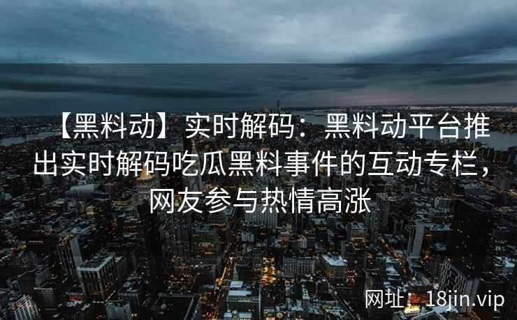【黑料动】实时解码:黑料动平台推出实时解码吃瓜黑料事件的互动专栏,网友参与热情高涨