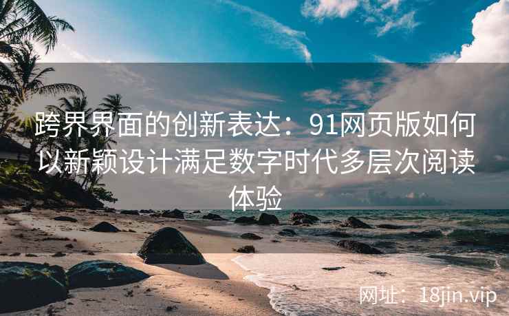 跨界界面的创新表达：91网页版如何以新颖设计满足数字时代多层次阅读体验