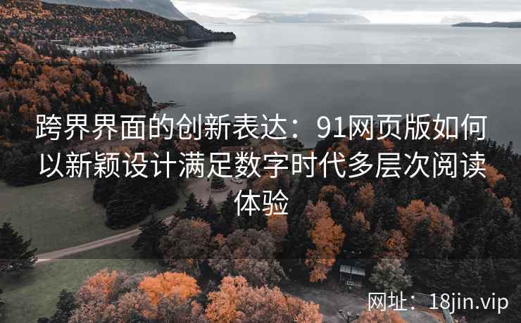 跨界界面的创新表达:91网页版如何以新颖设计满足数字时代多层次阅读体验