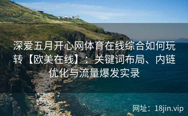 深爱五月开心网体育在线综合如何玩转【欧美在线】：关键词布局、内链优化与流量爆发实录