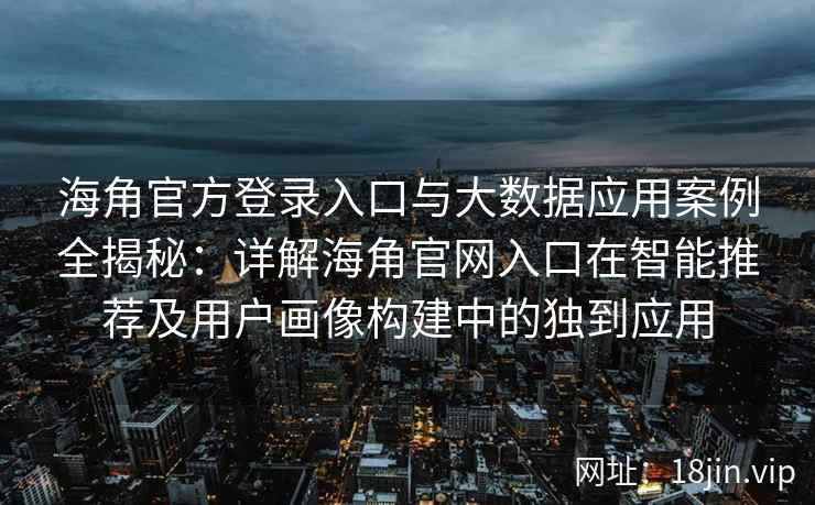 海角官方登录入口与大数据应用案例全揭秘：详解海角官网入口在智能推荐及用户画像构建中的独到应用