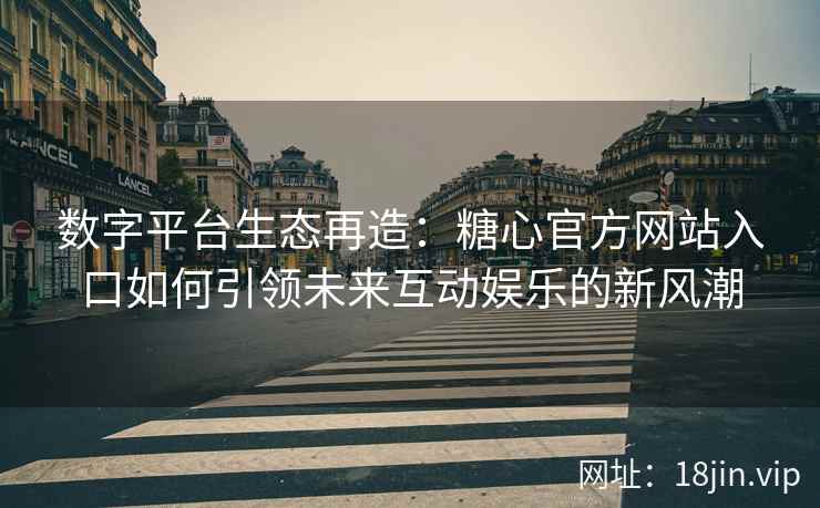 数字平台生态再造：糖心官方网站入口如何引领未来互动娱乐的新风潮