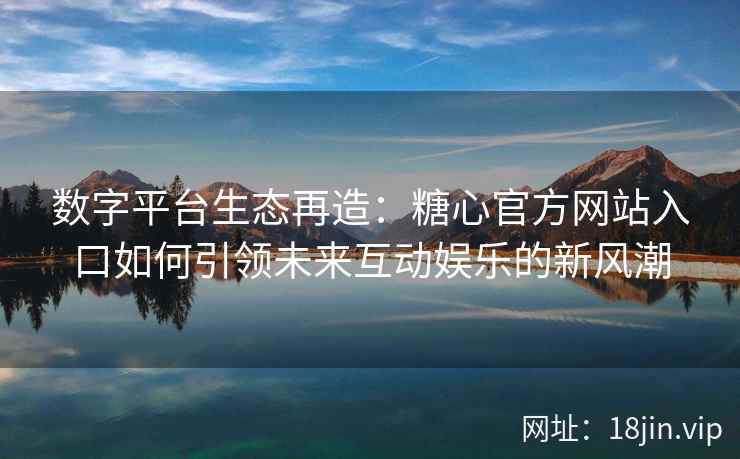 数字平台生态再造：糖心官方网站入口如何引领未来互动娱乐的新风潮