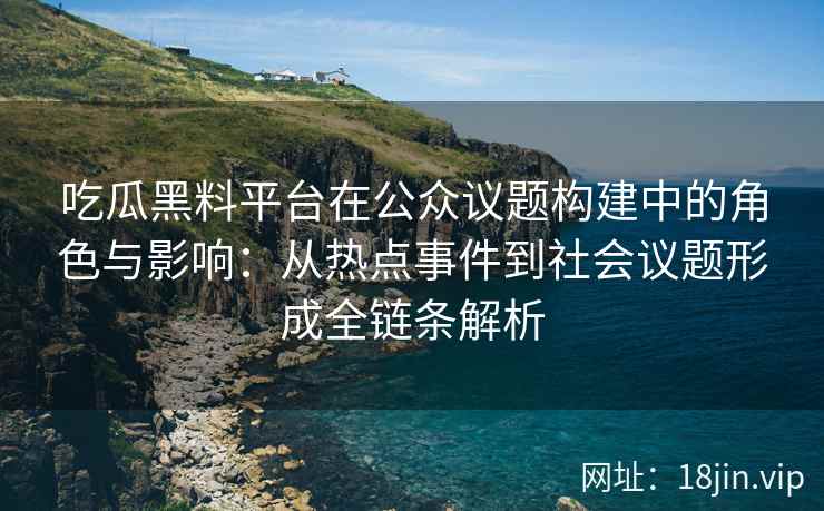 吃瓜黑料平台在公众议题构建中的角色与影响：从热点事件到社会议题形成全链条解析