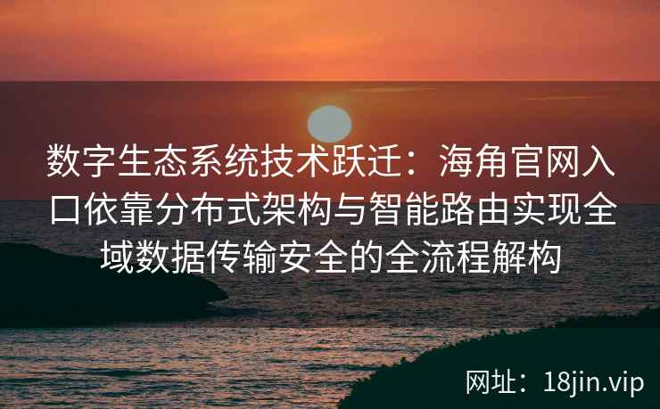 数字生态系统技术跃迁：海角官网入口依靠分布式架构与智能路由实现全域数据传输安全的全流程解构