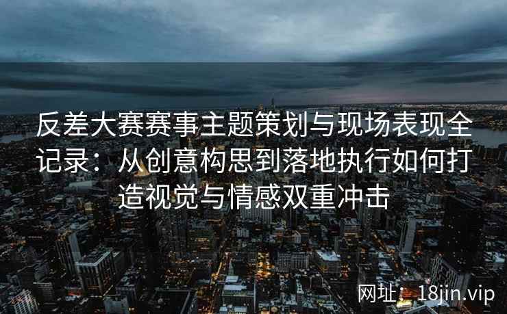 反差大赛赛事主题策划与现场表现全记录：从创意构思到落地执行如何打造视觉与情感双重冲击