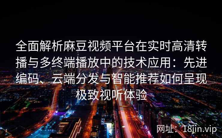 全面解析麻豆视频平台在实时高清转播与多终端播放中的技术应用：先进编码、云端分发与智能推荐如何呈现极致视听体验