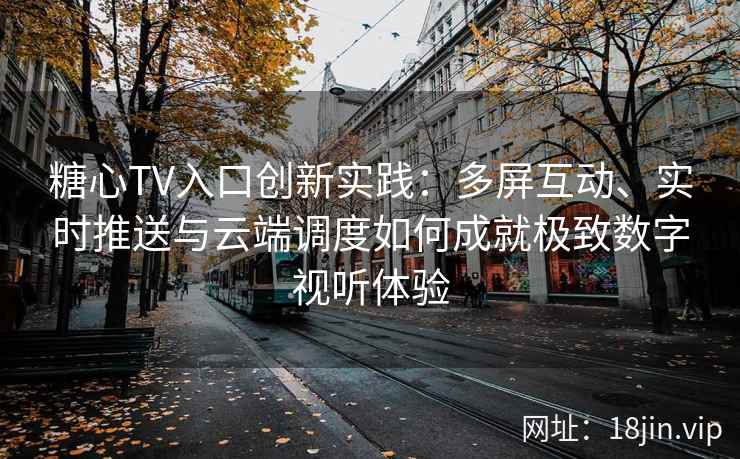 糖心TV入口创新实践：多屏互动、实时推送与云端调度如何成就极致数字视听体验