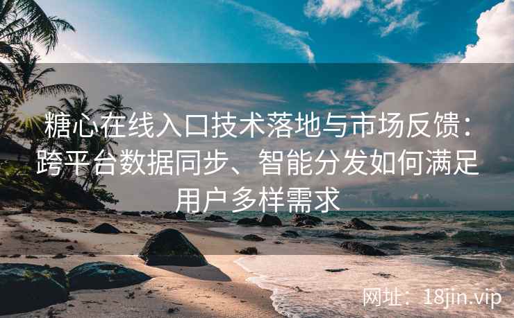 糖心在线入口技术落地与市场反馈：跨平台数据同步、智能分发如何满足用户多样需求