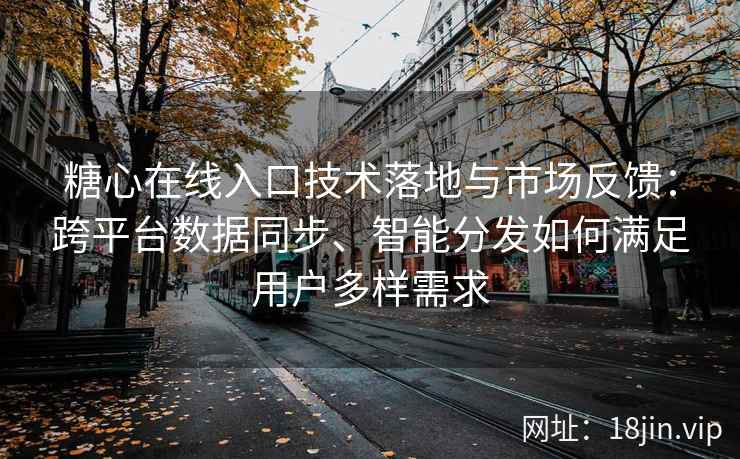 糖心在线入口技术落地与市场反馈：跨平台数据同步、智能分发如何满足用户多样需求