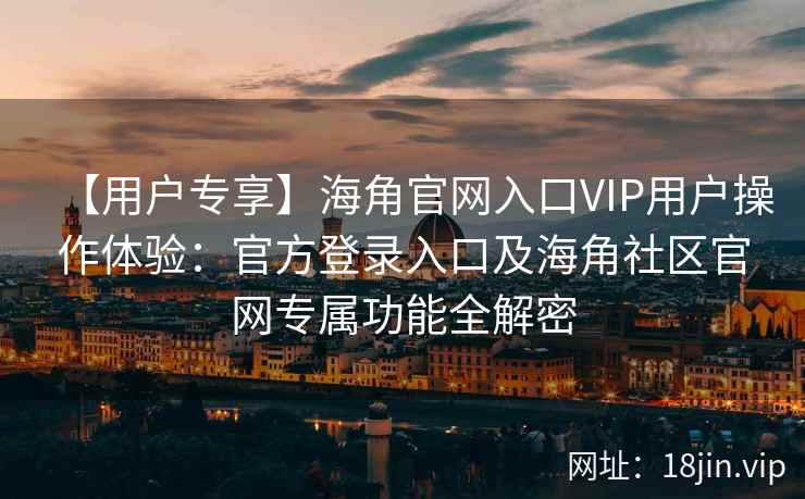 【用户专享】海角官网入口VIP用户操作体验：官方登录入口及海角社区官网专属功能全解密