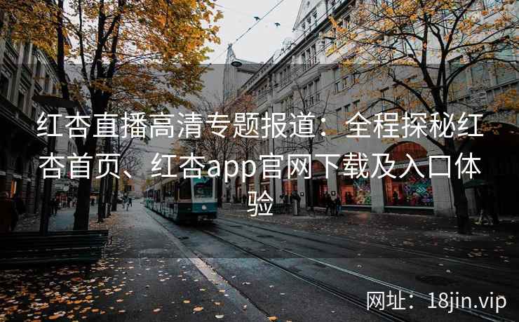 红杏直播高清专题报道：全程探秘红杏首页、红杏app官网下载及入口体验