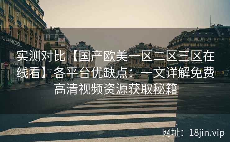 实测对比【国产欧美一区二区三区在线看】各平台优缺点：一文详解免费高清视频资源获取秘籍