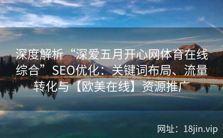 深度解析“深爱五月开心网体育在线综合”SEO优化：关键词布局、流量转化与【欧美在线】资源推广
