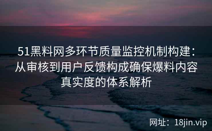 51黑料网多环节质量监控机制构建：从审核到用户反馈构成确保爆料内容真实度的体系解析