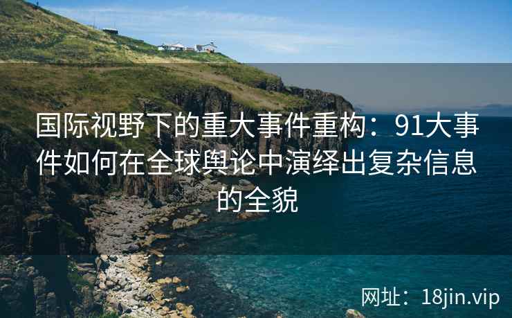 国际视野下的重大事件重构：91大事件如何在全球舆论中演绎出复杂信息的全貌