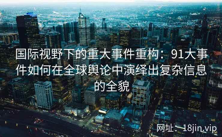 国际视野下的重大事件重构：91大事件如何在全球舆论中演绎出复杂信息的全貌