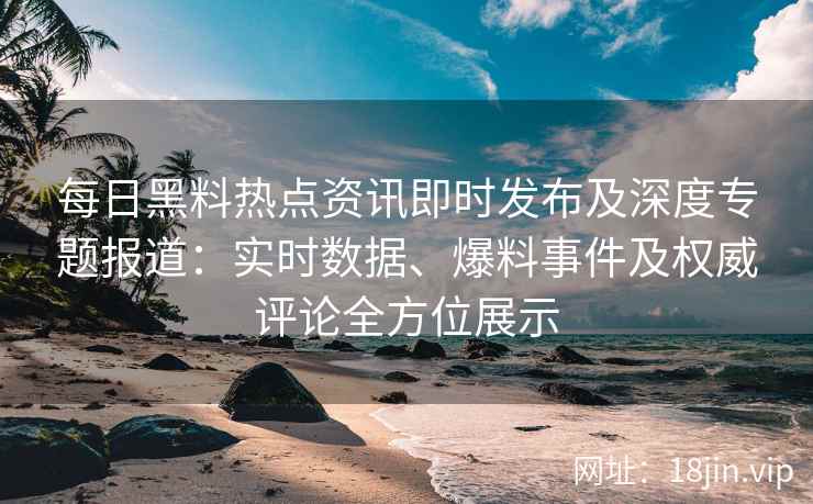每日黑料热点资讯即时发布及深度专题报道：实时数据、爆料事件及权威评论全方位展示