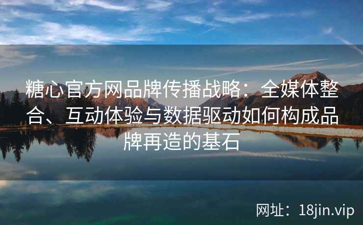 糖心官方网品牌传播战略：全媒体整合、互动体验与数据驱动如何构成品牌再造的基石