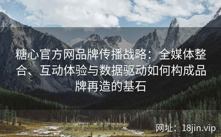 糖心官方网品牌传播战略：全媒体整合、互动体验与数据驱动如何构成品牌再造的基石