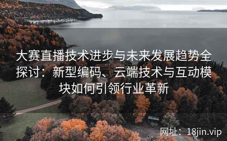 大赛直播技术进步与未来发展趋势全探讨：新型编码、云端技术与互动模块如何引领行业革新