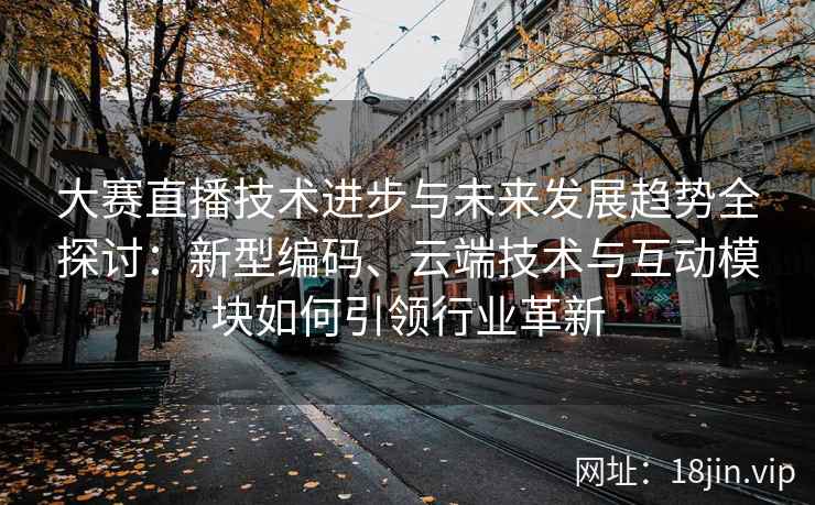 大赛直播技术进步与未来发展趋势全探讨：新型编码、云端技术与互动模块如何引领行业革新